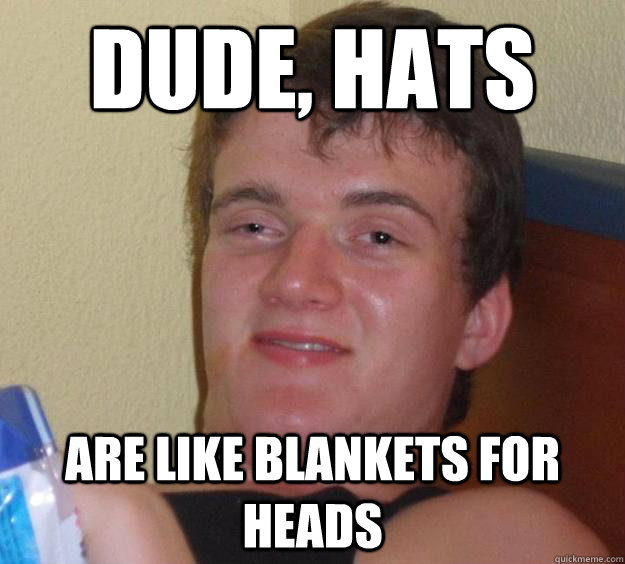 Dude, hats  are like blankets for heads  10 Guy