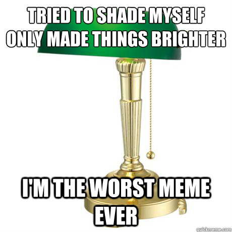 tried to shade myself 
only made things brighter i'm the worst meme ever - tried to shade myself 
only made things brighter i'm the worst meme ever  Lamp