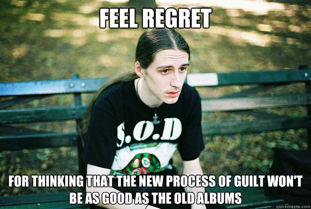 feel regret for thinking that the new process of guilt won't be as good as the old albums  First World Metal Problems