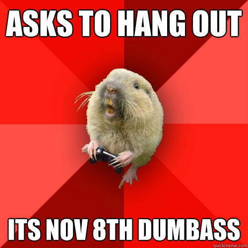 asks to hang out its nov 8th dumbass  Gaming Gopher