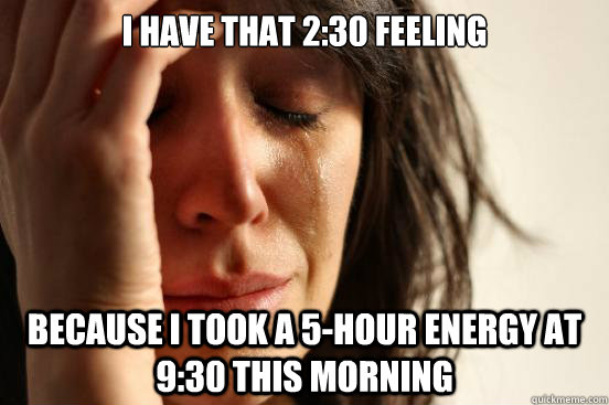 I have that 2:30 feeling Because I took a 5-hour energy at 9:30 this morning  First World Problems