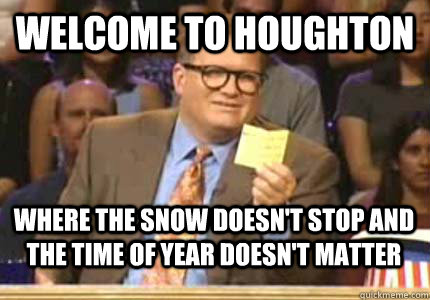 WELCOME TO Houghton Where the snow doesn't stop and the time of year doesn't matter  Whose Line