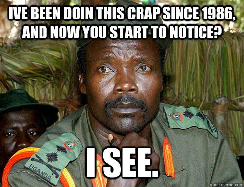 ive been doin this crap since 1986, and now you start to notice? I see.   Kony