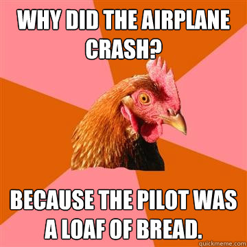 why did the airplane crash? because the pilot was a loaf of bread.  - why did the airplane crash? because the pilot was a loaf of bread.   Anti-Joke Chicken