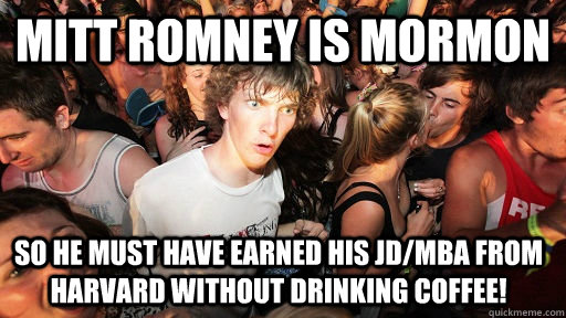 Mitt romney is mormon so he must have earned his JD/MBA from harvard without drinking coffee!   Sudden Clarity Clarence