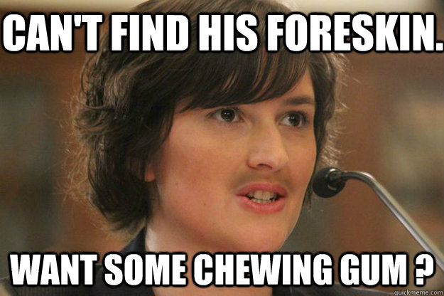 CAN'T FIND HIS FORESKIN. WANT SOME CHEWING GUM ? - CAN'T FIND HIS FORESKIN. WANT SOME CHEWING GUM ?  Slut Sandra Fluke