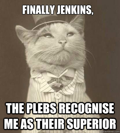 finally jenkins,  the plebs recognise me as their superior  Aristocat