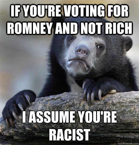 If you're voting for romney and not rich i assume you're racist  Confession Bear