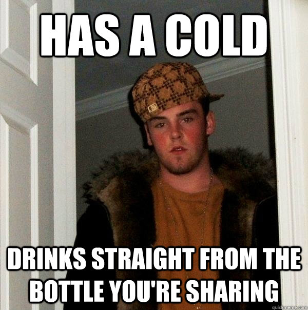 Has a cold Drinks straight from the bottle you're sharing  Scumbag Steve