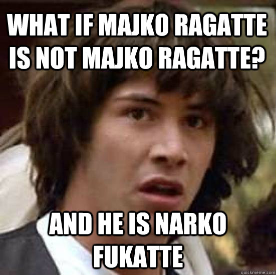 what if majko ragatte is not majko ragatte? and he is narko fukatte  conspiracy keanu