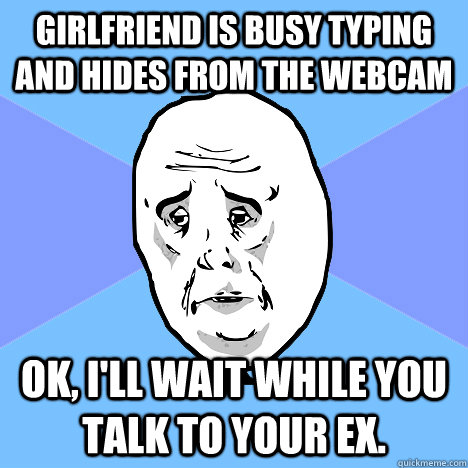 girlfriend is busy typing and hides from the webcam ok, i'll wait while you talk to your ex.  Okay Guy