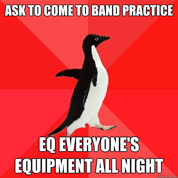 ASK TO COME TO BAND PRACTICE EQ EVERYONE's EQUIPMENT ALL NIGHT  Socially Awesome Penguin