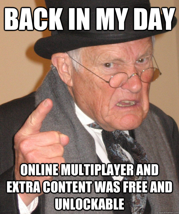 back in my day Online multiplayer and extra content was free and unlockable  back in my day