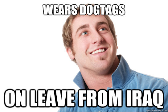 Wears dogtags on leave from Iraq - Wears dogtags on leave from Iraq  Misunderstood D-Bag