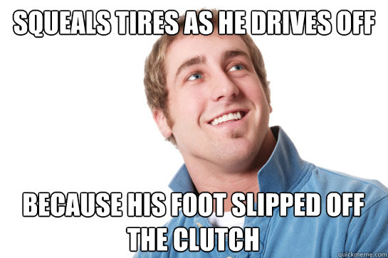 Squeals tires as he drives off Because his foot slipped off the clutch  Misunderstood D-Bag