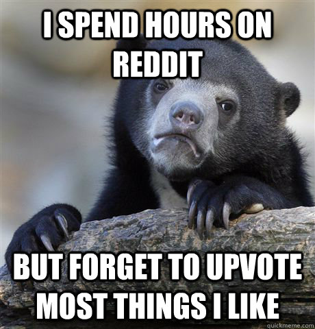 I spend hours on reddit But forget to upvote most things I like - I spend hours on reddit But forget to upvote most things I like  Confession Bear