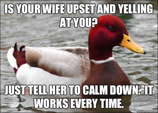 Is your wife upset and yelling at you? Just tell her to calm down.  It works every time. - Is your wife upset and yelling at you? Just tell her to calm down.  It works every time.  Malicious Advice Mallard