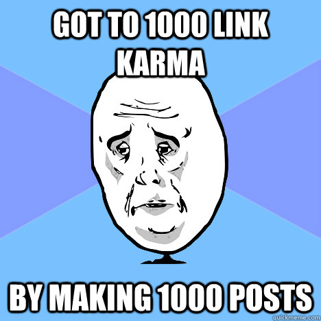 Got to 1000 link karma By making 1000 posts  Okay Guy