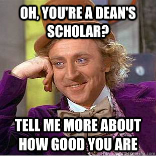 oh, you're a dean's scholar? tell me more about how good you are  Condescending Wonka