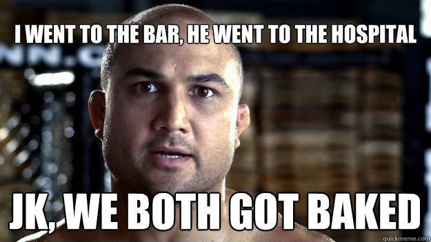 i went to the bar, he went to the hospital jk, we both got baked  BJ Penn