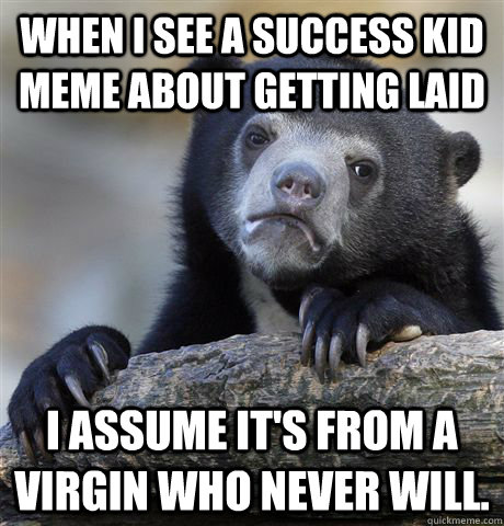 When I see a Success Kid meme about getting laid I assume it's from a virgin who never will.  Confession Bear