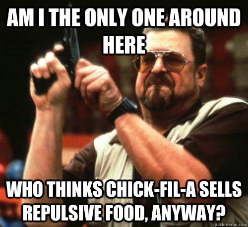 Am i the only one around here who thinks chick-fil-a sells repulsive food, anyway?  Am I The Only One Around Here