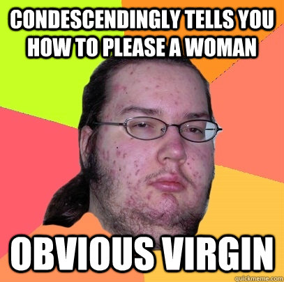 condescendingly tells you how to please a woman obvious virgin - condescendingly tells you how to please a woman obvious virgin  Butthurt Dweller