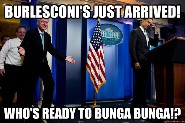 burlesconi's just arrived! who's ready to bunga bunga!?  Inappropriate Timing Bill Clinton