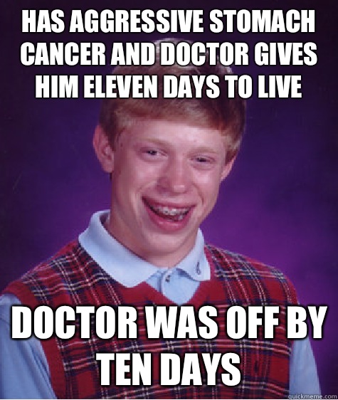 Has aggressive stomach cancer and doctor gives him eleven days to live Doctor was off by ten days  Bad Luck Brian