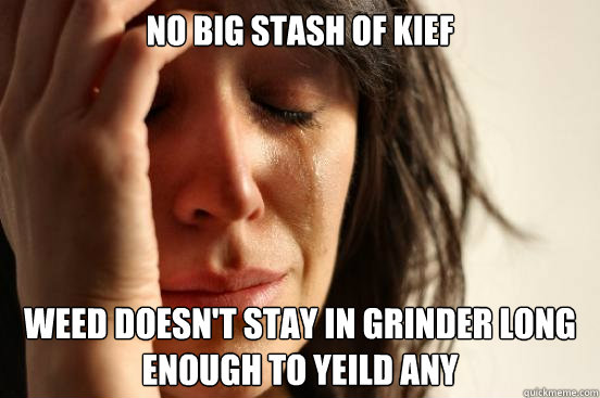 no big stash of kief weed doesn't stay in grinder long enough to yeild any  First World Problems