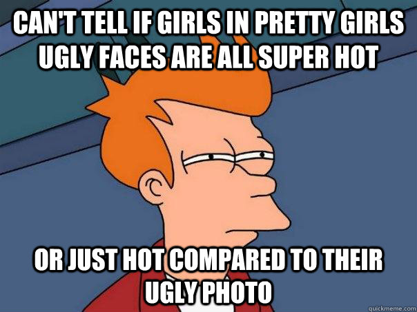 Can't tell if girls in Pretty Girls Ugly Faces are all super hot Or just hot compared to their ugly photo  Futurama Fry