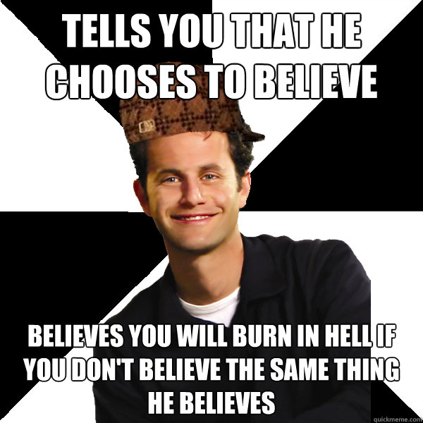 TELLS YOU THAT HE CHOOSES TO BELIEVE BELIEVES YOU WILL BURN IN HELL IF YOU DON'T BELIEVE THE SAME THING HE BELIEVES  Scumbag Christian