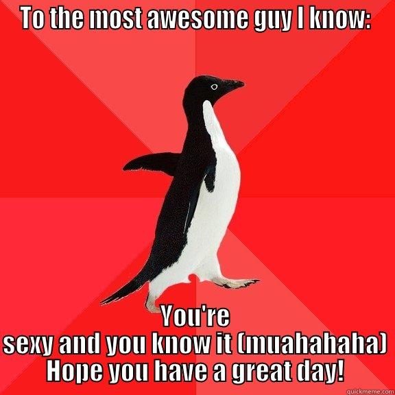 TO THE MOST AWESOME GUY I KNOW: YOU'RE SEXY AND YOU KNOW IT (MUAHAHAHA) HOPE YOU HAVE A GREAT DAY! Socially Awesome Penguin