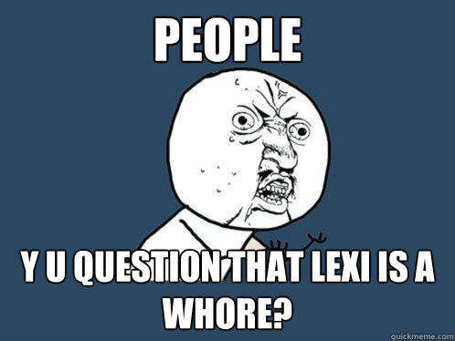 People y u question that lexi is a whore?  Y U No