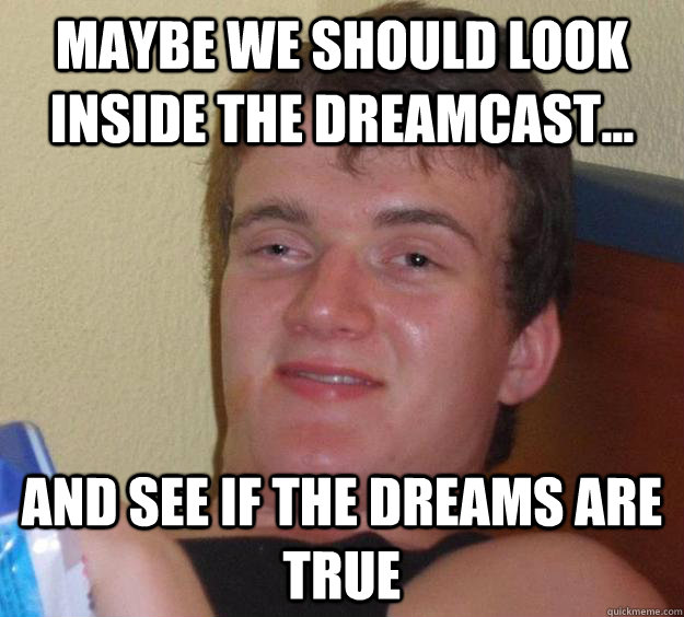 Maybe we should look inside the Dreamcast... And see if the dreams are true  10 Guy