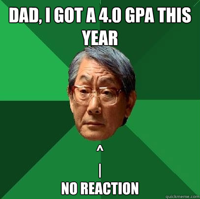 Dad, I got a 4.0 GPA this year ^
|
No Reaction  High Expectations Asian Father