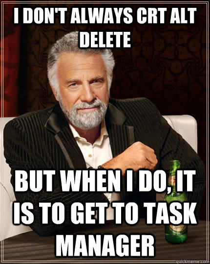 I don't always crt alt delete but when i do, it is to get to task manager  The Most Interesting Man In The World