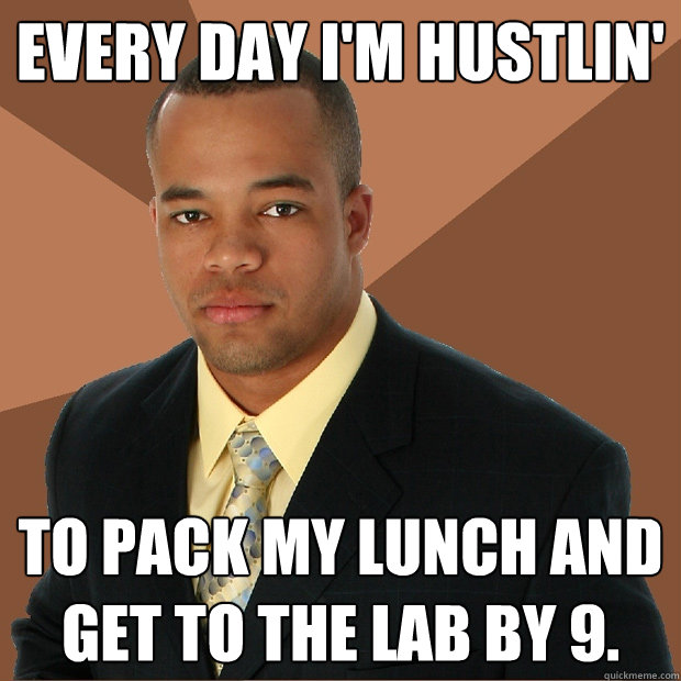 Every day i'm hustlin' to pack my lunch and get to the lab by 9.  Successful Black Man