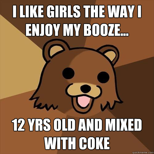 I like girls the way i enjoy my booze... 12 yrs old and mixed with coke - I like girls the way i enjoy my booze... 12 yrs old and mixed with coke  Pedobear