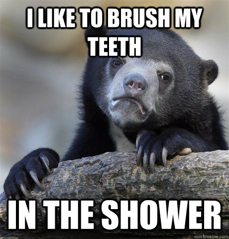 I like to brush my teeth  in the shower  Confession Bear