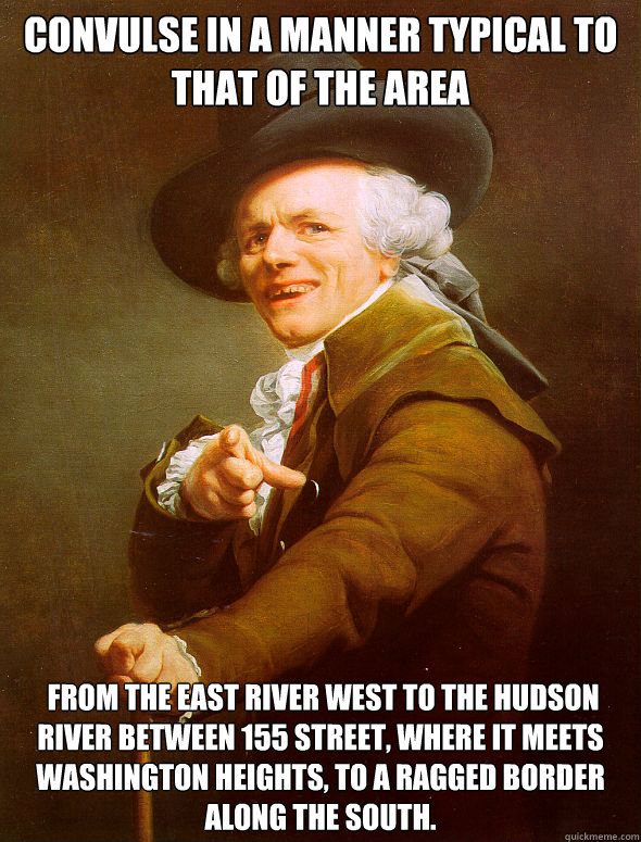 Convulse in a manner typical to that of the area  from the East River west to the Hudson River between 155 Street, where it meets Washington Heights, to a ragged border along the south.  Joseph Ducreux