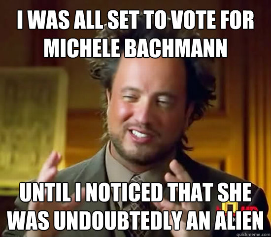 I was all set to vote for Michele Bachmann Until I noticed that she was undoubtedly an alien - I was all set to vote for Michele Bachmann Until I noticed that she was undoubtedly an alien  Ancient