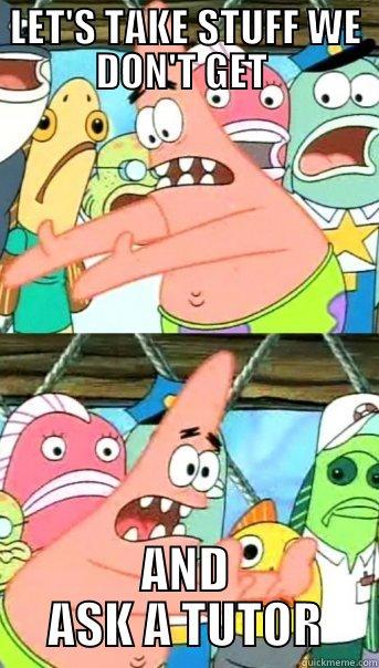 LET'S TAKE STUFF WE DON'T GET  AND ASK A TUTOR Push it somewhere else Patrick