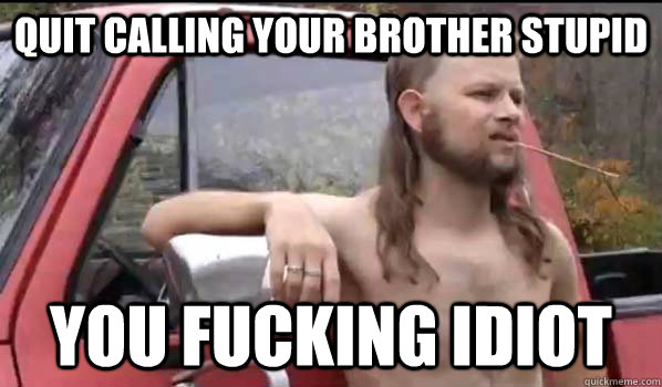 Quit calling your brother stupid you fucking idiot  Almost Politically Correct Redneck