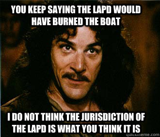 You keep saying the LAPD would have burned the boat I do not think the jurisdiction of the LAPD is what you think it is  Princess Bride