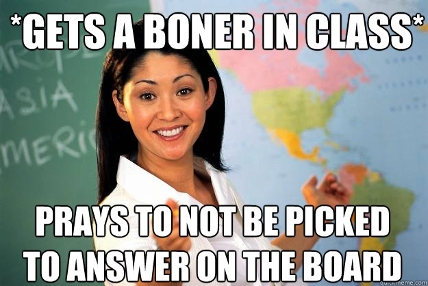 *Gets a boner in class* Prays to not be picked to answer on the board  Unhelpful High School Teacher