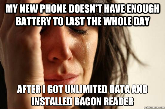 My new phone doesn't have enough battery to last the whole day after i got unlimited data and installed bacon reader - My new phone doesn't have enough battery to last the whole day after i got unlimited data and installed bacon reader  First World Problems