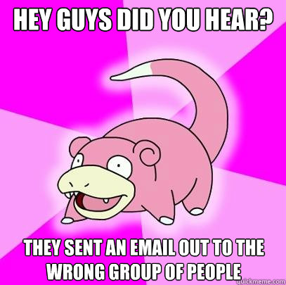 hey guys did you hear? They sent an email out to the wrong group of people  Slowpoke