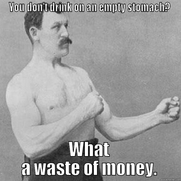 YOU DON'T DRINK ON AN EMPTY STOMACH? WHAT A WASTE OF MONEY. overly manly man