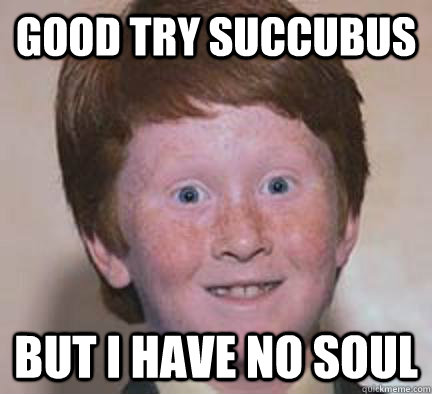 Good try succubus  But I have no Soul  Over Confident Ginger